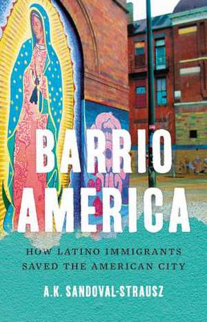 Barrio America: How Latino Immigrants Saved the American City de A. K. Sandoval-Strausz