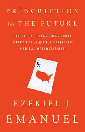 Prescription for the Future: The Twelve Transformational Practices of Highly Effective Medical Organizations de Ezekiel J. Emanuel