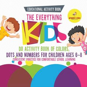 Educational Activity Book. The Everything Kids Do Activity Book of Colors, Dots and Numbers for Children Ages 6-8. Consistent Practice for Comfortable School Learning de Speedy Kids