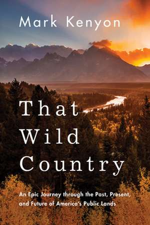 That Wild Country: An Epic Journey Through the Past, Present, and Future of America's Public Lands de Mark Kenyon