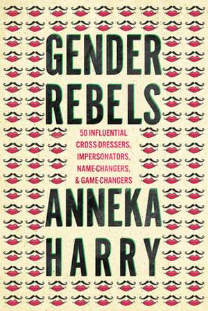 Gender Rebels: 50 Influential Cross-Dressers, Impersonators, Name-Changers, and Game-Changers de Anneka Harry