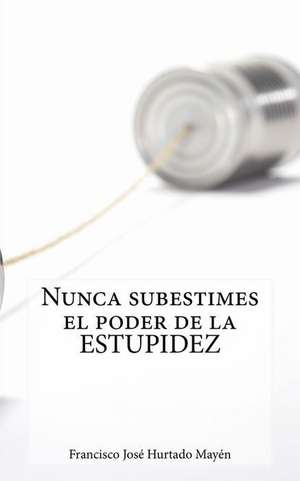 Nunca Subestimes El Poder de La Estupidez de Francisco Jose Hurtado Mayen