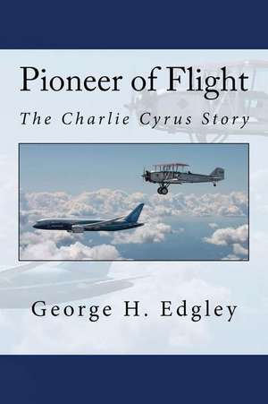 Pioneer of Flight, the Charlie Cyrus Story de George H. Edgley