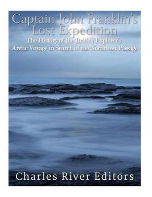 Captain John Franklin's Lost Expedition de Charles River Editors