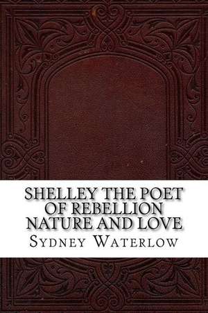 Shelley the Poet of Rebellion Nature and Love de Sydney Waterlow