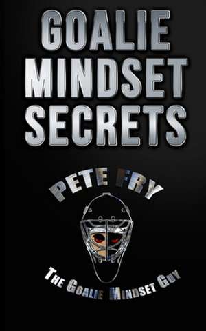 Goalie Mindset Secrets de Fry "The Goalie Mindset Guy", MR Pete