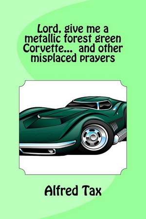 Lord, Give Me a Metallic Forest Green Corvette... and Other Misplaced Prayers. de Alfred F. Tax