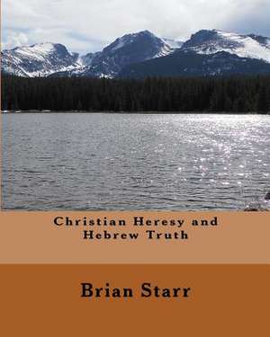 Christian Heresy and Hebrew Truth de Starr, MR Brian Daniel