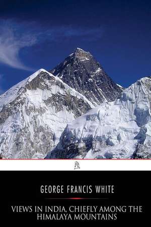 Views in India, Chiefly Among the Himalaya Mountains de George Francis White