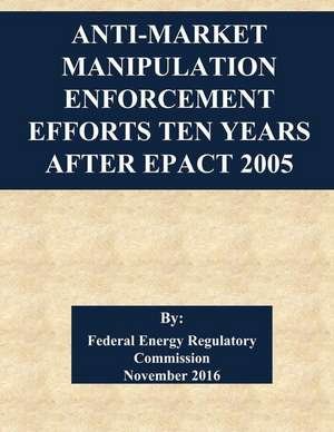 Anti-Market Manipulation Enforcement Efforts Ten Years After Epact 2005 de Federal Energy Regulatory Commission