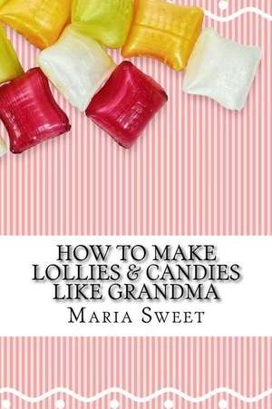 How to Make Lollies & Candies Like Grandma de Sweet, Maria