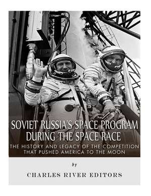 Soviet Russia's Space Program During the Space Race de Charles River Editors