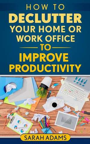 How to Declutter Your Home or Work Office to Improve Productivity de Sarah Adams