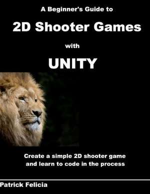 A Beginner's Guide to 2D Shooter Games with Unity de Patrick Felicia