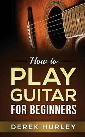 How to Play Guitar for Beginners de Hurley, Derek