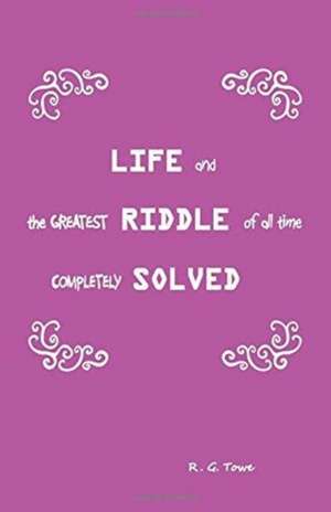 Life and the Greatest Riddle of All Time Completely Solved de R. G. Towe