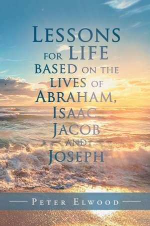 Lessons for Life Based on the Lives of Abraham, Isaac, Jacob, and Joseph de Peter Elwood