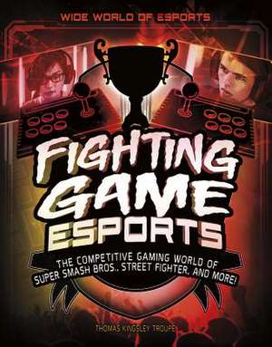 Fighting Game Esports: The Competitive Gaming World of Super Smash Bros., Street Fighter, and More! de Thomas Kingsley Troupe