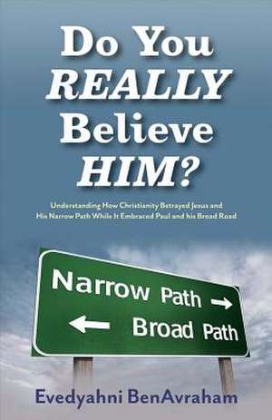 Do You Really Believe Him?: Understanding How Christianity Betrayed Jesus and His Narrow Path While It Embraced Paul and His Broad Road Volume 1 de Evedyahni Benavraham