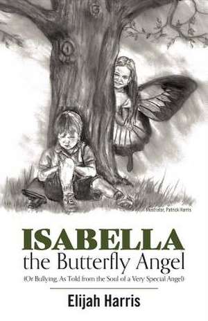 Isabella the Butterfly Angel: (Or Bullying, as Told from the Soul of a Very Special Angel) Volume 1 de Elijah Harris