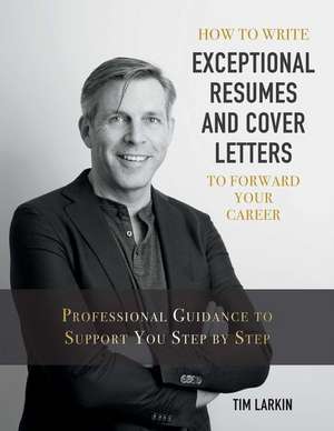 How to Write Exceptional Resumes and Cover Letters to Forward Your Career: Professional Guidance to Support You Step by Step Volume 1 de Tim Larkin