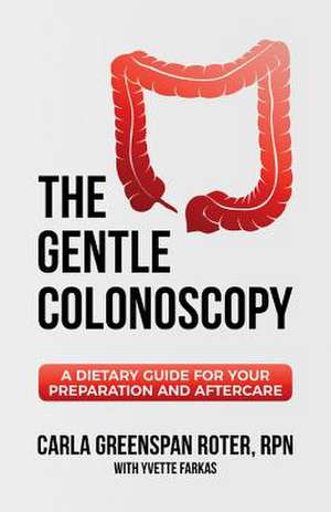 The Gentle Colonoscopy: A Dietary Guide for Your Preparation and Aftercare Volume 1 de Carla Greenspan Roter