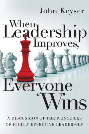 When Leadership Improves, Everyone Wins: A Discussion of the Principles of Highly Effective Leadership Volume 1 de John Keyser