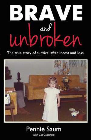 Brave and Unbroken: The True Story of Survival After Incest and Loss Volume 1 de Pennie Saum