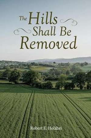 The Hills Shall Be Removed: Volume 1 de Robert E. Holzhei