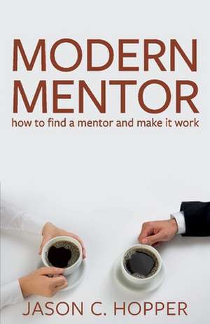 Modern Mentor: How to Find a Mentor and Make It Work Volume 1 de Jason C. Hopper