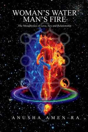 Woman's Water, Man's Fire: The Metaphysics of Love, Sex and Relationship Volume 1 de Anusha Amen-Ra