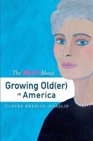 The Truth about Growing Old(er) in America de Clayre Breslin-Heaslip