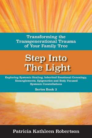 Step Into the Light: Transforming the Transgenerational Trauma of Your Fami: Exploring Systemic Healing, Inherited Emotional Genealogy, Entanglements, de Patricia Kathleen Robertson