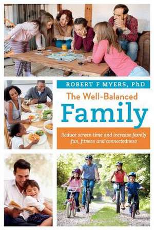 The Well-Balanced Family: Reduce Screen Time and Increase Family Fun, Fitness and Connectedness Volume 1 de Robert F. Myers