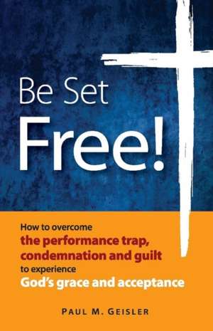 Be Set Free!: How to Overcome the Performance Trap, Condemnation and Guilt to Experience God's Grace and Acceptance Volume 1 de Paul M. Geisler