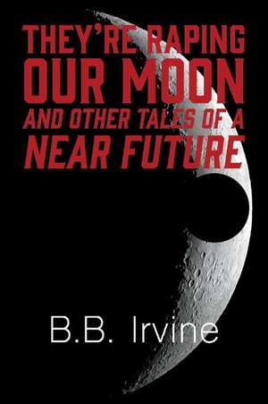 They're Raping Our Moon and Other Tales of a Near Future: Volume 1 de B. B. Irvine