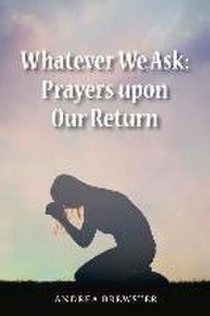 Whatever We Ask: Prayers Upon Our Return de Andrea Brewster