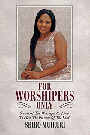 For Worshipers Only: Secrets of the Worshiper de Shiro Muiruri