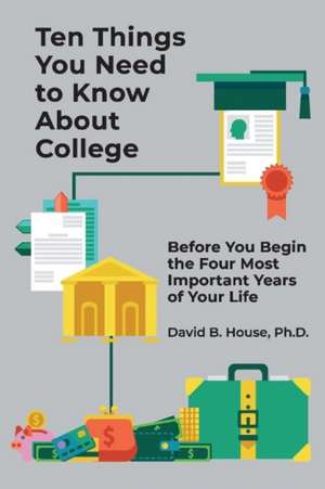 Ten Things You Need to Know about College: Before You Begin the Four Most Important Years of Your Life de David House