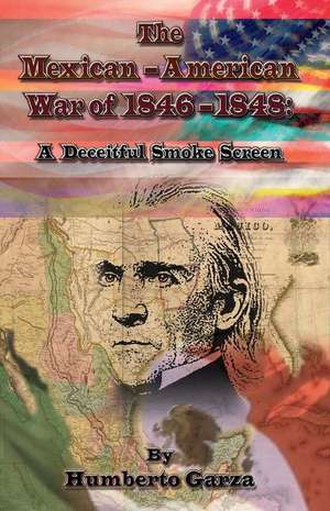 The Mexican-American War of 1846-1848: A Deceitful Smoke Screen Volume 1 de Humberto Garza