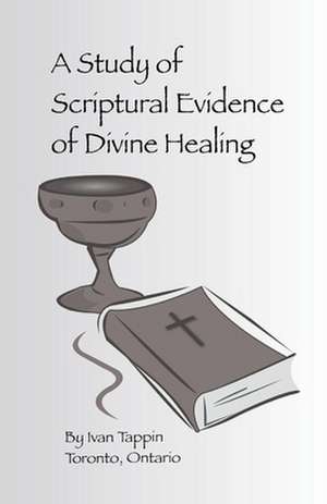 A Study of Scriptural Evidence of Divine Healing de Ivan Tappin