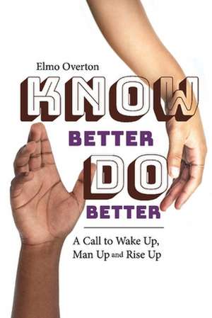 Know Better, Do Better: A Call to Wake Up, Man Up and Rise Up de Elmo Overton