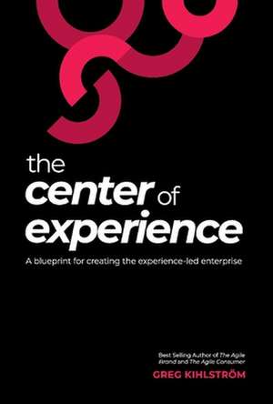 The Center of Experience: A Blueprint for Creating the Experience-Led Enterprise de Greg Kihlström