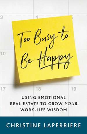 Too Busy to Be Happy: Using Emotional Real Estate to Grow Your Work-Life Wisdom de Christine Laperriere