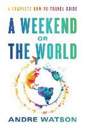 A Weekend or the World: A Complete How-To Travel Guide de Andre Watson