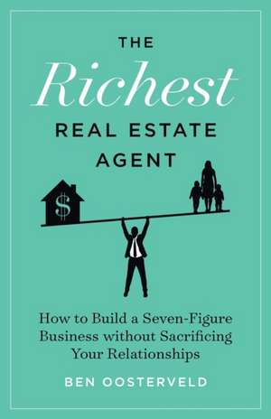 The Richest Real Estate Agent: How to Build a Seven-Figure Business without Sacrificing Your Relationships de Ben Oosterveld