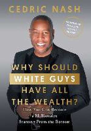 Why Should White Guys Have All the Wealth?: How You Can Become a Millionaire Starting From the Bottom de Cedric Nash