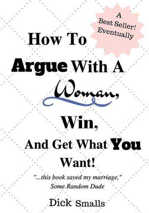 How to Argue with a Woman, Win and Get What You Want! de Smalls, Dick