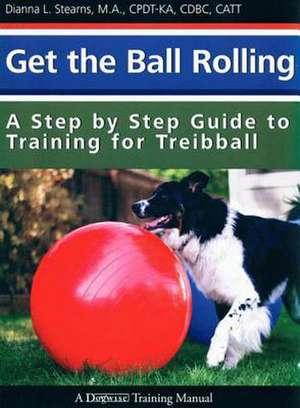 Get the Ball Rolling: A Step by Step Guide to Training for Treibball de Dianna Stearns