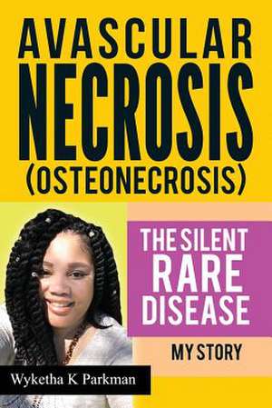 Avascular Necrosis (Osteonecrosis) the Silent Rare Disease de Parkman, Wyketha K.